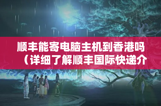 順豐能寄電腦主機(jī)到香港嗎（詳細(xì)了解順豐國際快遞介紹）