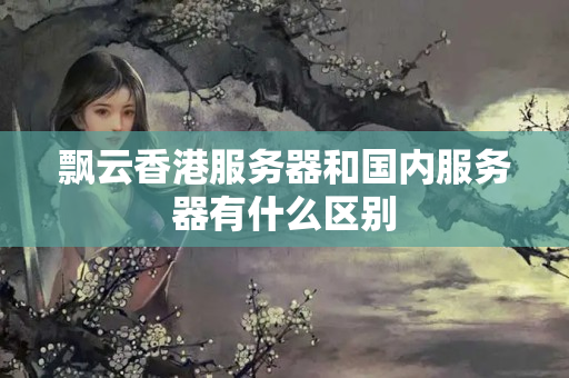 飄云香港服務(wù)器和國內(nèi)服務(wù)器有什么區(qū)別