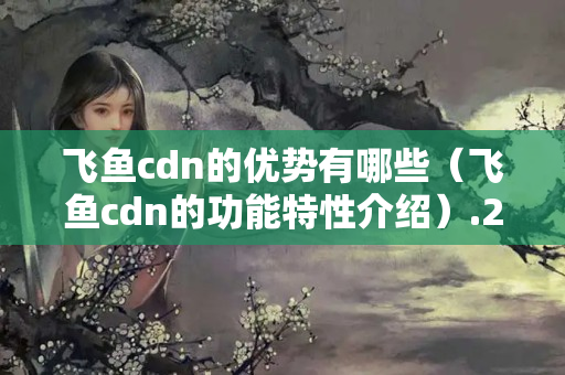 飛魚cdn的優(yōu)勢(shì)有哪些（飛魚cdn的功能特性介紹）