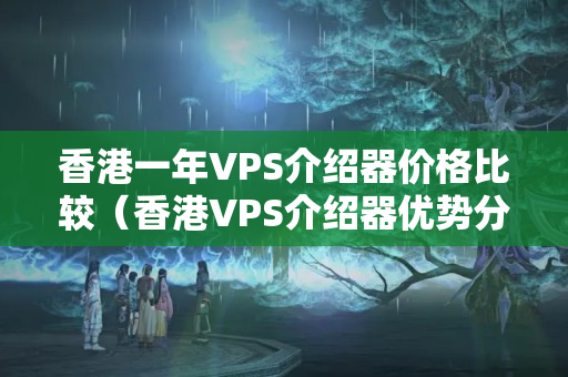 香港一年VPS介紹器價格比較（香港VPS介紹器優(yōu)勢分析）