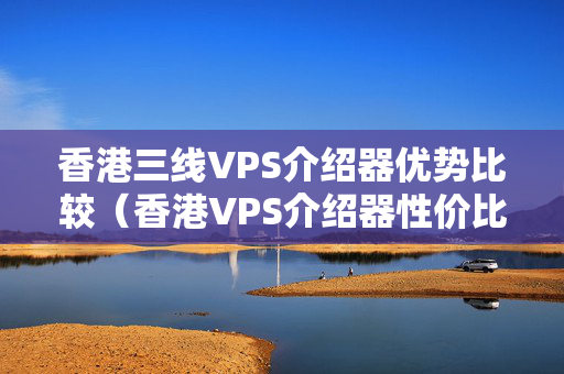 香港三線VPS介紹器優(yōu)勢比較（香港VPS介紹器性價比推薦）