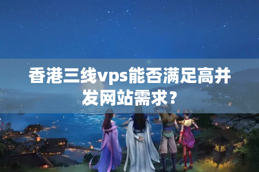 香港三線vps能否滿足高并發(fā)網(wǎng)站需求？