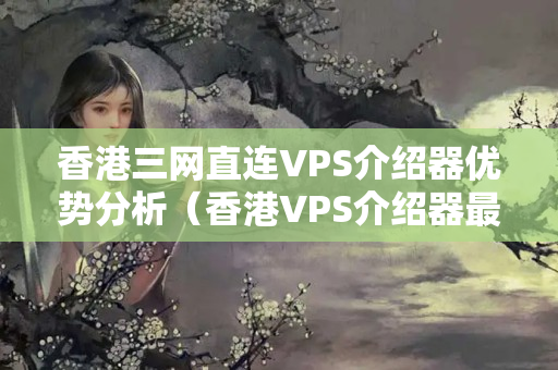 香港三網(wǎng)直連VPS介紹器優(yōu)勢(shì)分析（香港VPS介紹器最新價(jià)格推薦）