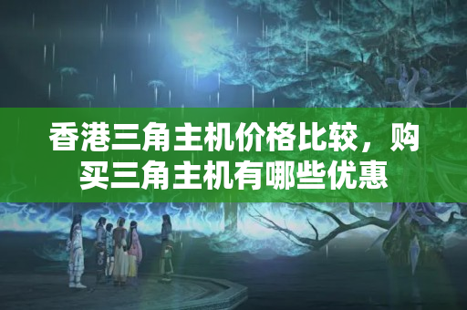 香港三角主機價格比較，購買三角主機有哪些優(yōu)惠