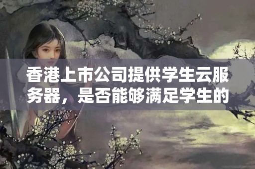 香港上市公司提供學(xué)生云服務(wù)器，是否能夠滿足學(xué)生的需求？學(xué)生云服務(wù)器在香港上市公司中的市場競爭性如何？