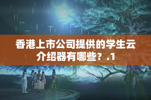 香港上市公司提供的學(xué)生云介紹器有哪些？