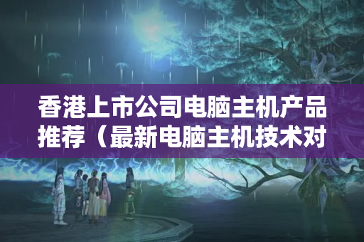 香港上市公司電腦主機(jī)產(chǎn)品推薦（最新電腦主機(jī)技術(shù)對比）