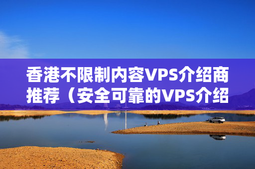 香港不限制內(nèi)容VPS介紹商推薦（安全可靠的VPS介紹體驗）