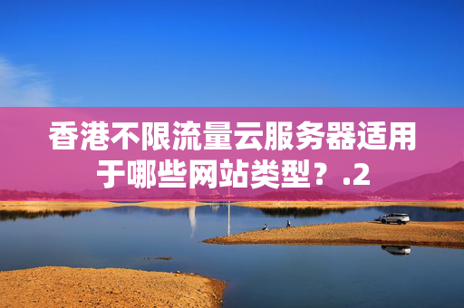 香港不限流量云服務器適用于哪些網(wǎng)站類型？