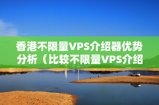 香港不限量VPS介紹器優(yōu)勢分析（比較不限量VPS介紹器和有限量VPS介紹器）