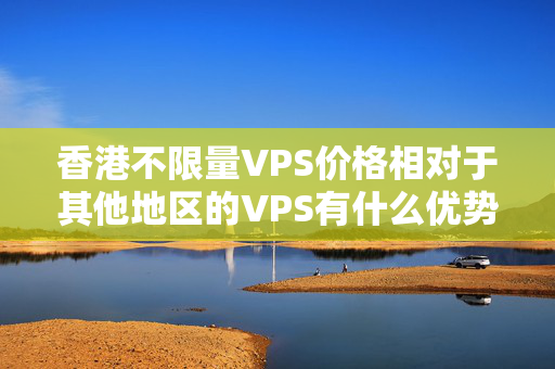 香港不限量VPS價(jià)格相對(duì)于其他地區(qū)的VPS有什么優(yōu)勢(shì)？有哪些推薦的VPS服務(wù)商？