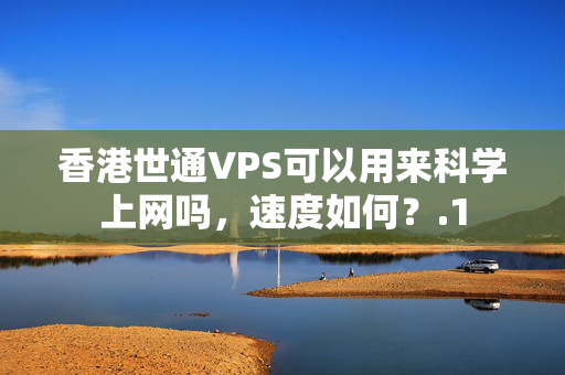 香港世通VPS可以用來(lái)科學(xué)上網(wǎng)嗎，速度如何？