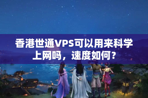 香港世通VPS可以用來科學上網嗎，速度如何？