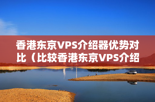 香港東京VPS介紹器優(yōu)勢(shì)對(duì)比（比較香港東京VPS介紹器的性價(jià)比）