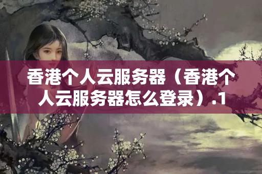 香港個(gè)人云服務(wù)器（香港個(gè)人云服務(wù)器怎么登錄）