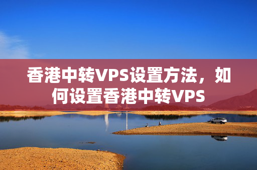 香港中轉(zhuǎn)VPS設(shè)置方法，如何設(shè)置香港中轉(zhuǎn)VPS