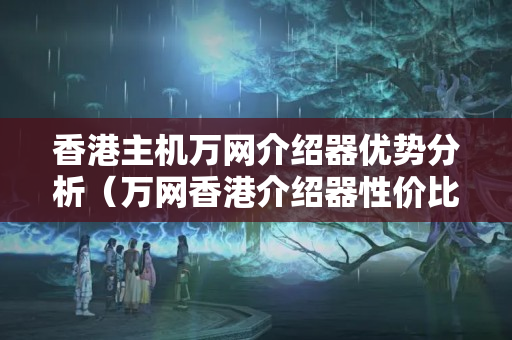 香港主機萬網(wǎng)介紹器優(yōu)勢分析（萬網(wǎng)香港介紹器性價比推薦）