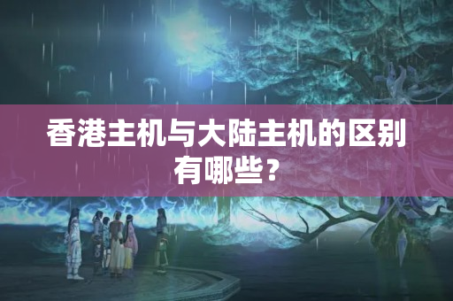 香港主機與大陸主機的區(qū)別有哪些？