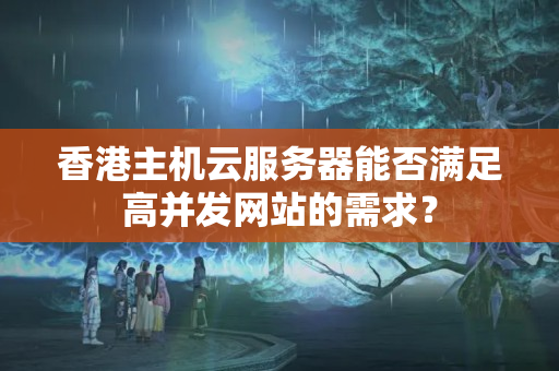 香港主機云服務器能否滿足高并發(fā)網(wǎng)站的需求？