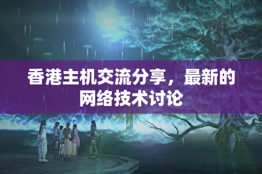 香港主機(jī)交流分享，最新的網(wǎng)絡(luò)技術(shù)討論