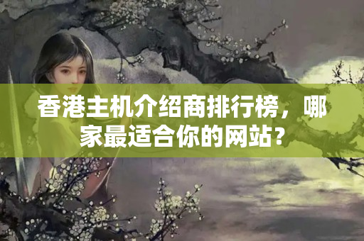 香港主機介紹商排行榜，哪家最適合你的網(wǎng)站？