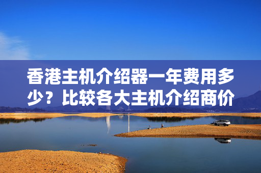 香港主機介紹器一年費用多少？比較各大主機介紹商價格