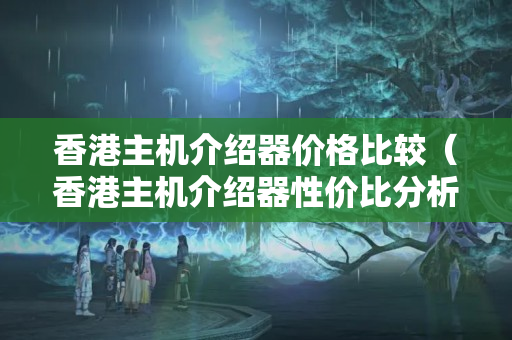 香港主機介紹器價格比較（香港主機介紹器性價比分析）