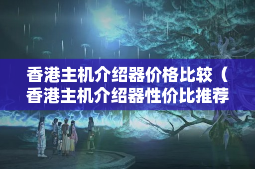 香港主機(jī)介紹器價(jià)格比較（香港主機(jī)介紹器性價(jià)比推薦）