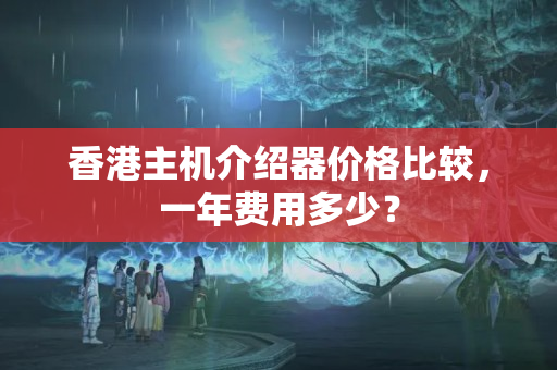 香港主機(jī)介紹器價格比較，一年費用多少？