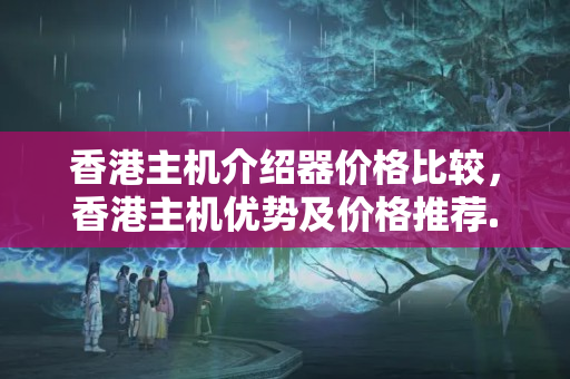 香港主機介紹器價格比較，香港主機優(yōu)勢及價格推薦