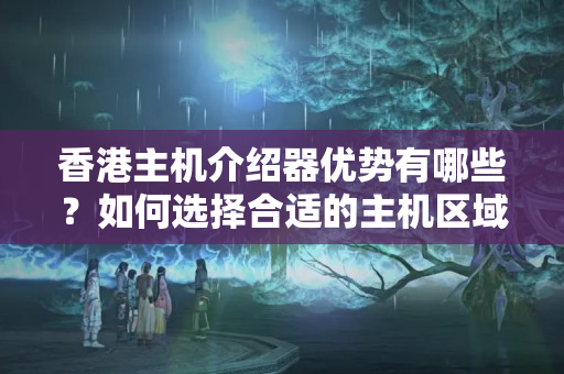 香港主機介紹器優(yōu)勢有哪些？如何選擇合適的主機區(qū)域？