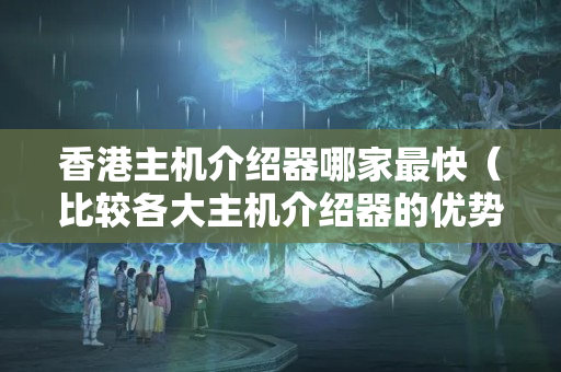 香港主機(jī)介紹器哪家最快（比較各大主機(jī)介紹器的優(yōu)勢(shì)）