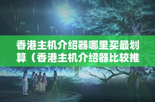 香港主機(jī)介紹器哪里買最劃算（香港主機(jī)介紹器比較推薦）