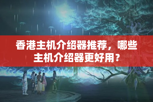 香港主機(jī)介紹器推薦，哪些主機(jī)介紹器更好用？