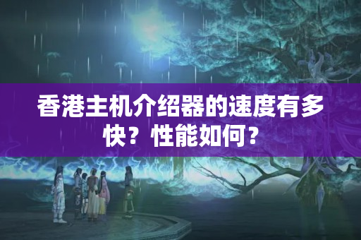 香港主機(jī)介紹器的速度有多快？性能如何？