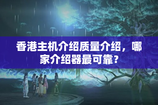 香港主機(jī)介紹質(zhì)量介紹，哪家介紹器最可靠？