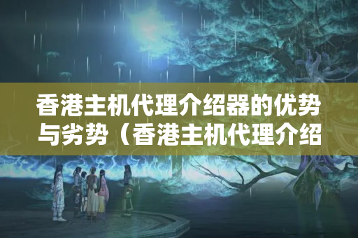 香港主機(jī)代理介紹器的優(yōu)勢與劣勢（香港主機(jī)代理介紹器比較）