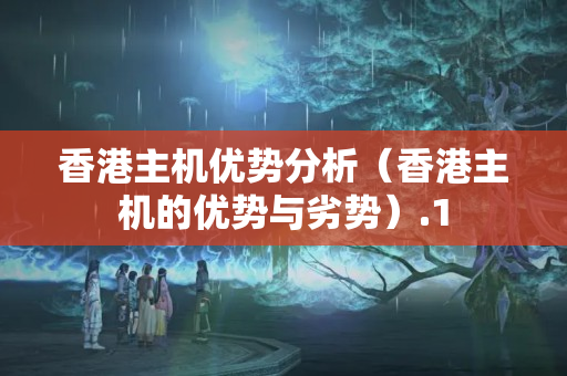 香港主機優(yōu)勢分析（香港主機的優(yōu)勢與劣勢）