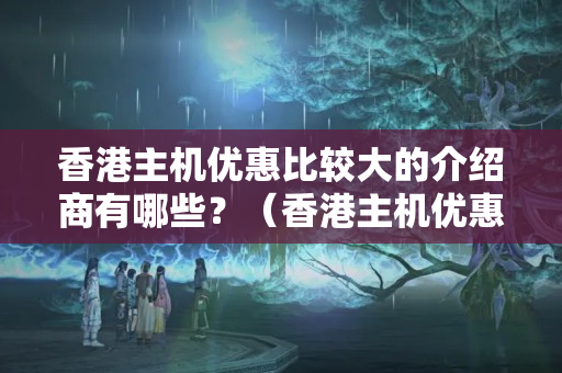 香港主機(jī)優(yōu)惠比較大的介紹商有哪些？（香港主機(jī)優(yōu)惠最大的推薦）