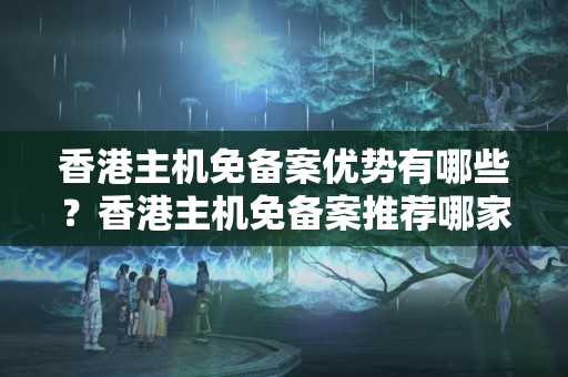 香港主機免備案優(yōu)勢有哪些？香港主機免備案推薦哪家？