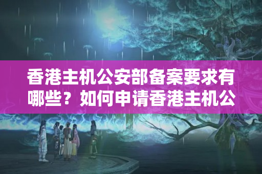 香港主機公安部備案要求有哪些？如何申請香港主機公安部備案？