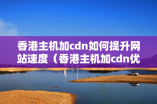 香港主機(jī)加cdn如何提升網(wǎng)站速度（香港主機(jī)加cdn優(yōu)化網(wǎng)站速度方法）