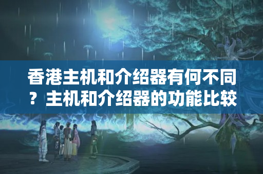 香港主機(jī)和介紹器有何不同？主機(jī)和介紹器的功能比較