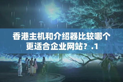 香港主機(jī)和介紹器比較哪個(gè)更適合企業(yè)網(wǎng)站？