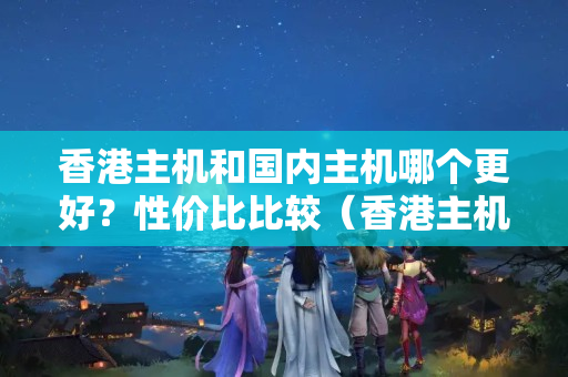 香港主機和國內(nèi)主機哪個更好？性價比比較（香港主機與國內(nèi)主機對比分析）