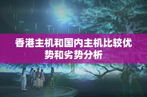 香港主機和國內(nèi)主機比較優(yōu)勢和劣勢分析