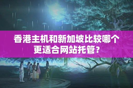 香港主機和新加坡比較哪個更適合網站托管？