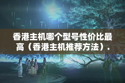 香港主機(jī)哪個(gè)型號性價(jià)比最高（香港主機(jī)推薦方法）