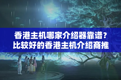 香港主機哪家介紹器靠譜？比較好的香港主機介紹商推薦