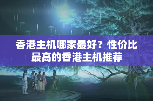 香港主機哪家最好？性價比最高的香港主機推薦